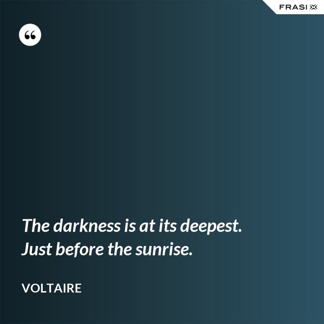 The darkness is at its deepest. Just before the sunrise. - Voltaire