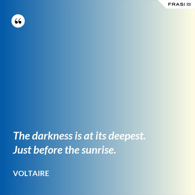 The darkness is at its deepest. Just before the sunrise. - Voltaire