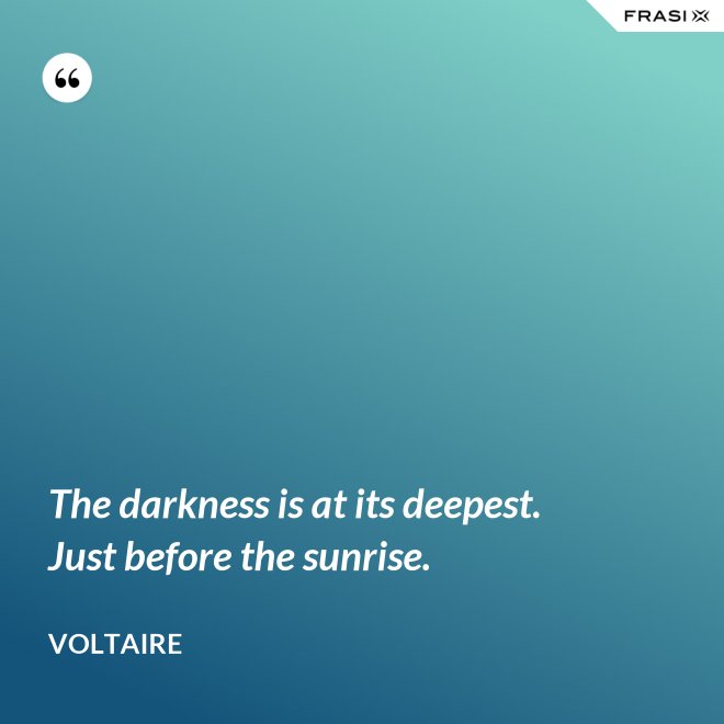 The darkness is at its deepest. Just before the sunrise. - Voltaire