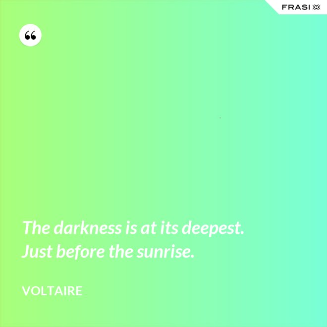 The darkness is at its deepest. Just before the sunrise. - Voltaire