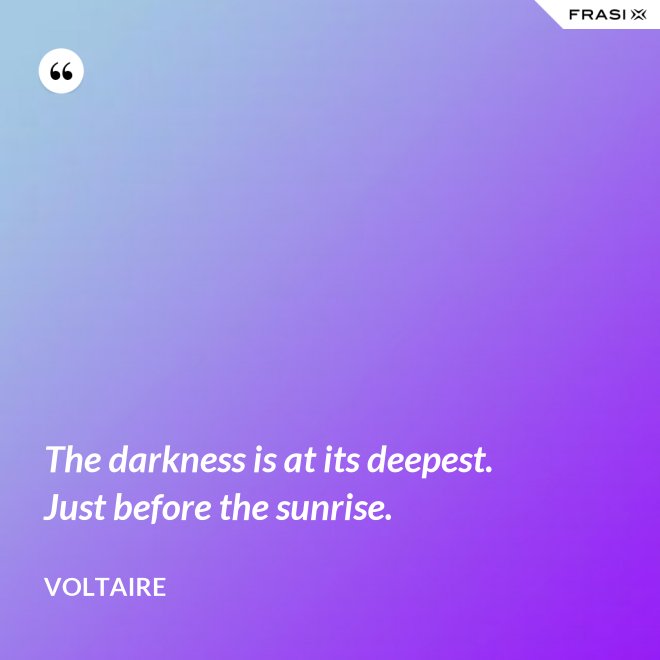 The darkness is at its deepest. Just before the sunrise. - Voltaire