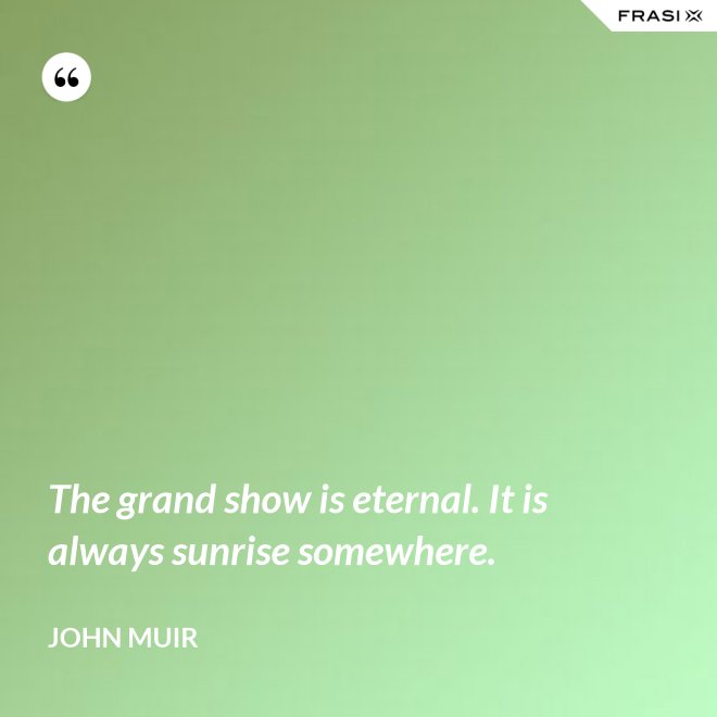 The grand show is eternal. It is always sunrise somewhere. - John Muir