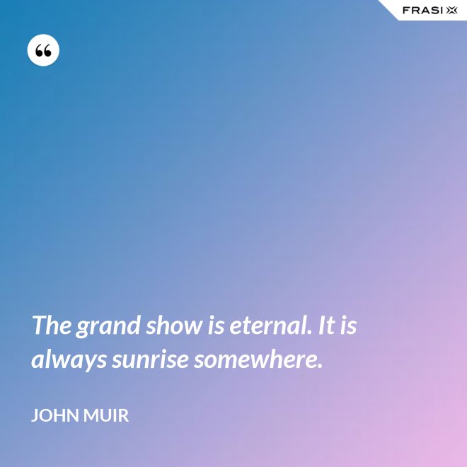 The grand show is eternal. It is always sunrise somewhere. - John Muir