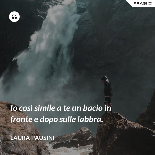 Io così simile a te un bacio in fronte e dopo sulle labbra. - Laura Pausini