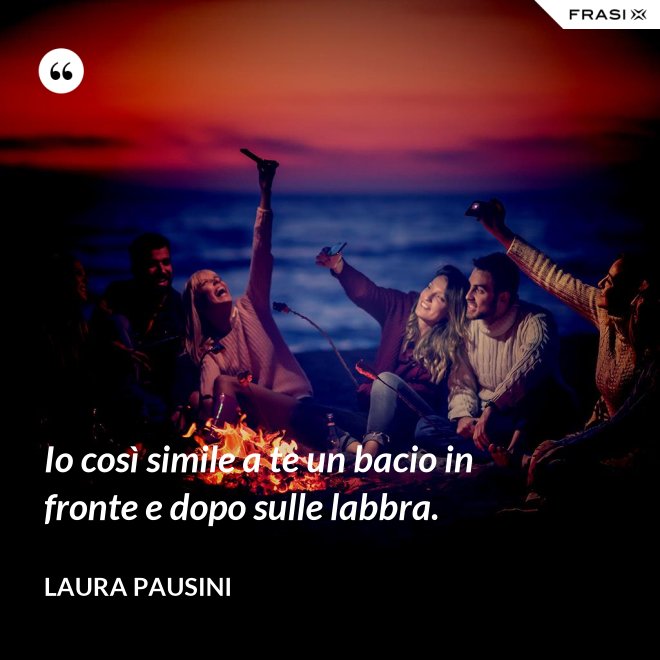 Io così simile a te un bacio in fronte e dopo sulle labbra. - Laura Pausini