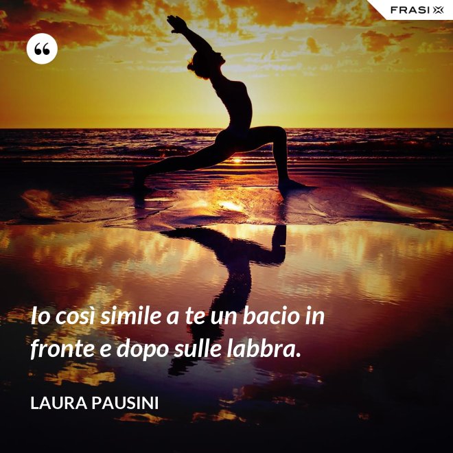 Io così simile a te un bacio in fronte e dopo sulle labbra. - Laura Pausini