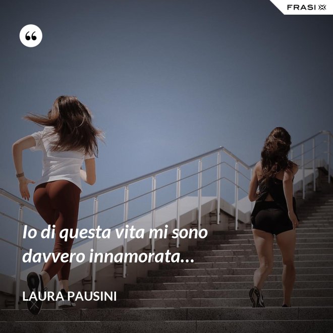 Io di questa vita mi sono davvero innamorata… - Laura Pausini