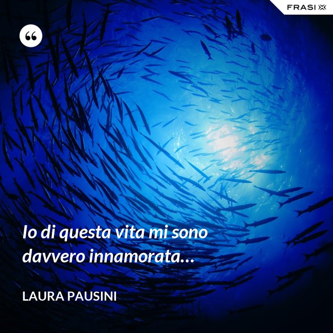 Io di questa vita mi sono davvero innamorata… - Laura Pausini