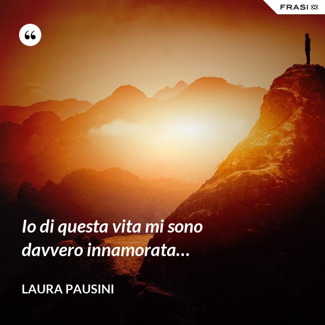 Io di questa vita mi sono davvero innamorata… - Laura Pausini