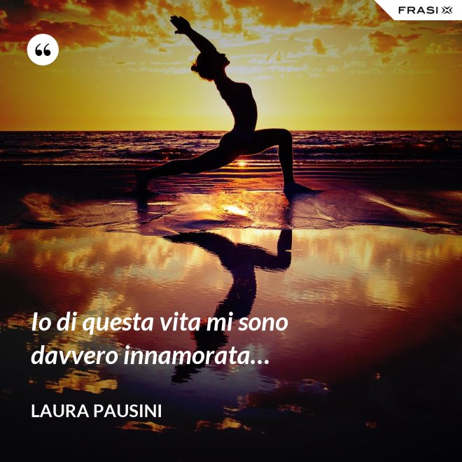 Io di questa vita mi sono davvero innamorata… - Laura Pausini