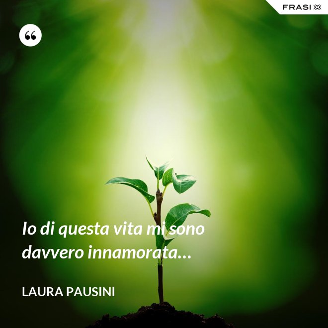 Io di questa vita mi sono davvero innamorata… - Laura Pausini