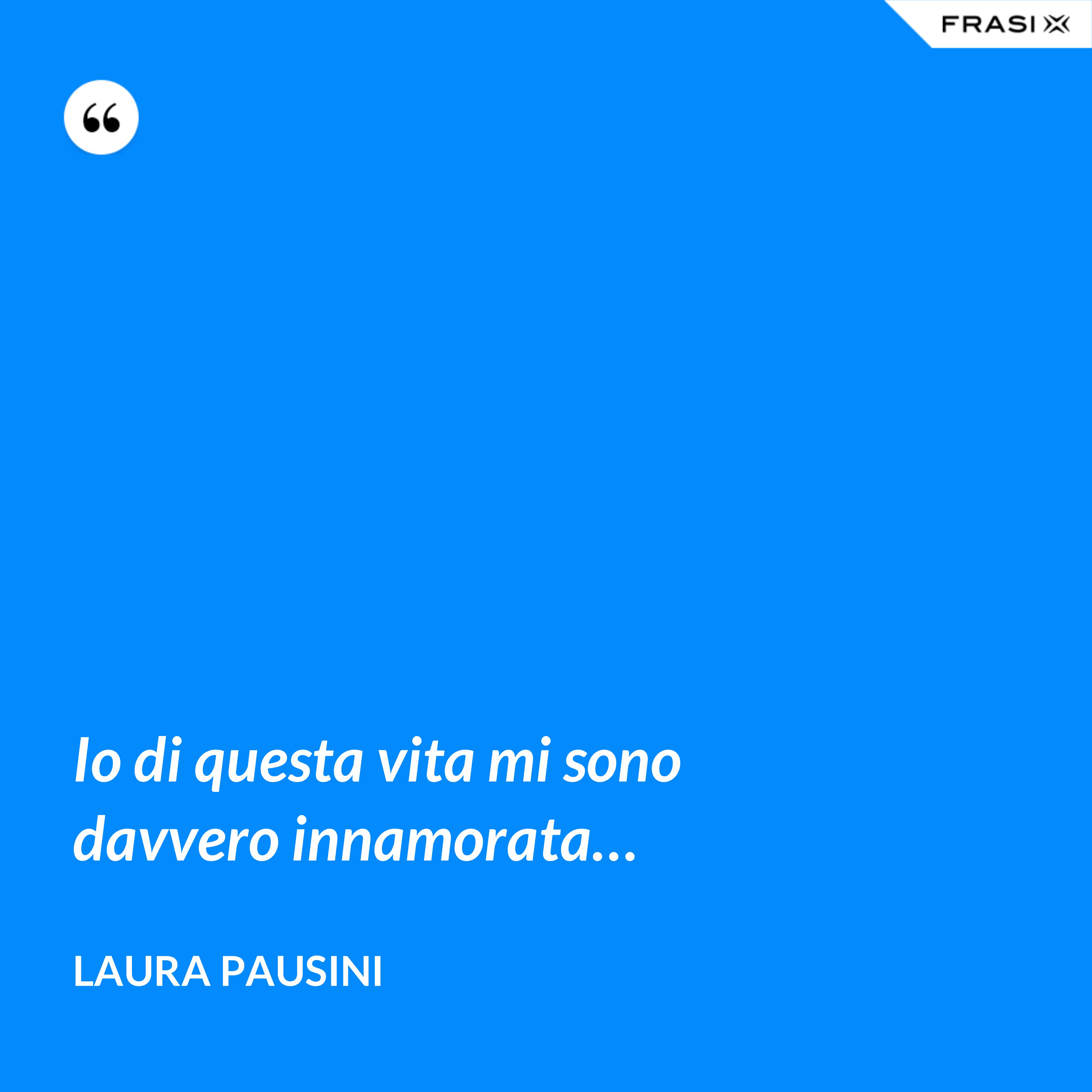 Io di questa vita mi sono davvero innamorata… - Laura Pausini