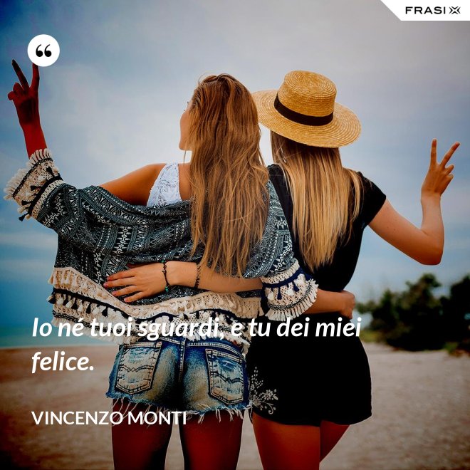 Io né tuoi sguardi, e tu dei miei felice. - Vincenzo Monti