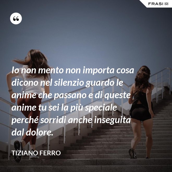 Io non mento non importa cosa dicono nel silenzio guardo le anime che passano e di queste anime tu sei la più speciale perché sorridi anche inseguita dal dolore. - Tiziano Ferro