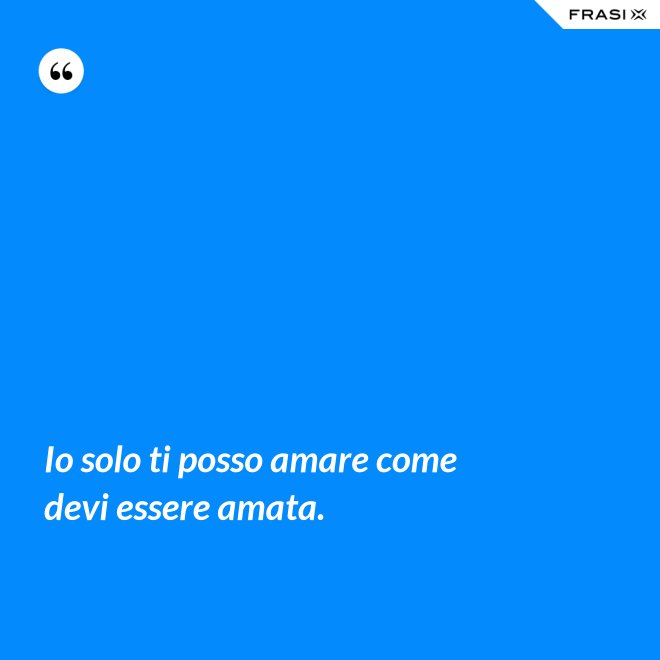 Io solo ti posso amare come devi essere amata. - Anonimo