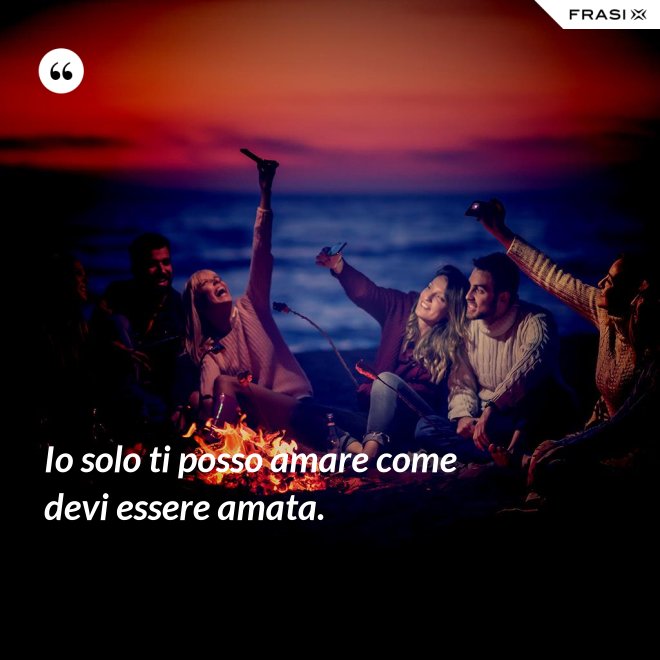 Io solo ti posso amare come devi essere amata. - Anonimo