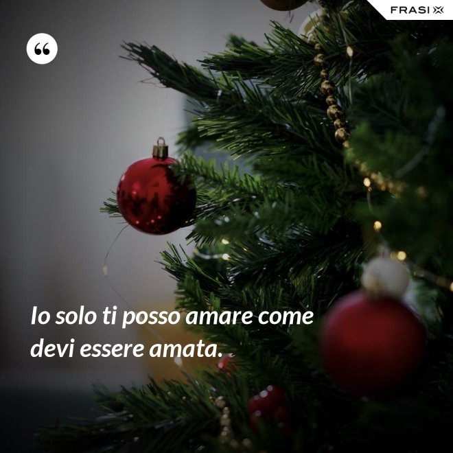 Io solo ti posso amare come devi essere amata. - Anonimo