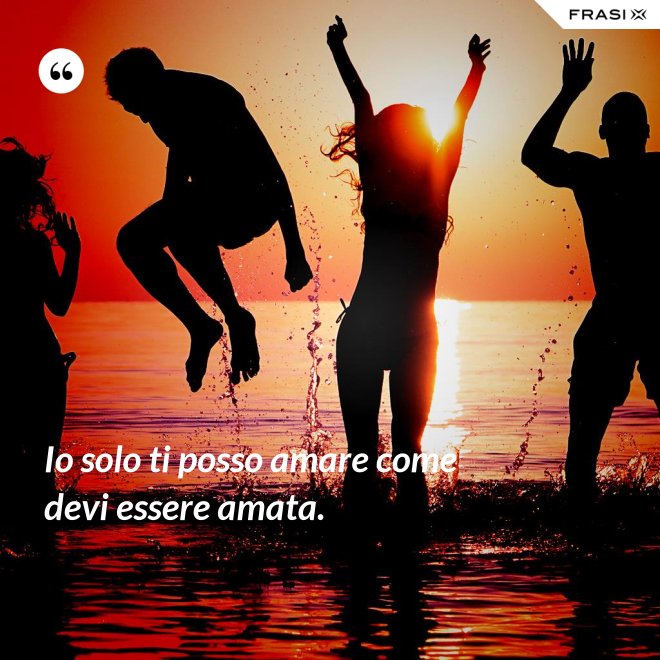 Io solo ti posso amare come devi essere amata. - Anonimo