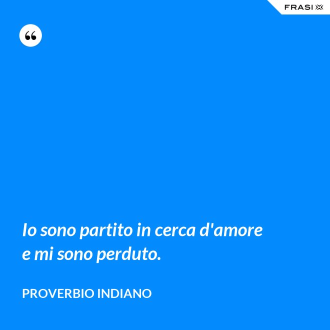 Io sono partito in cerca d'amore e mi sono perduto. - Proverbio Indiano