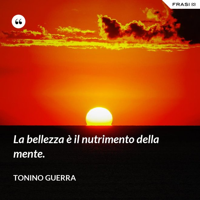 La bellezza è il nutrimento della mente. - Tonino Guerra
