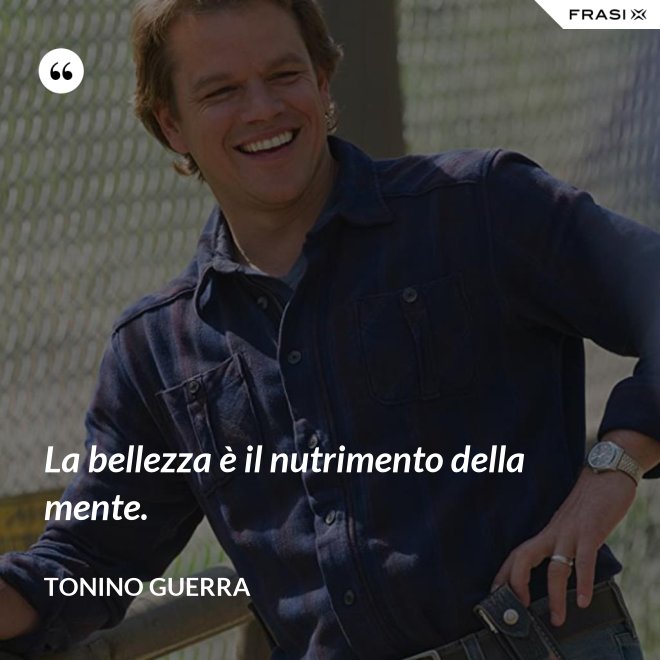 La bellezza è il nutrimento della mente. - Tonino Guerra