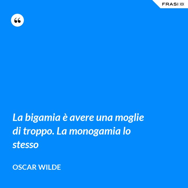 La bigamia è avere una moglie di troppo. La monogamia lo stesso - Oscar Wilde