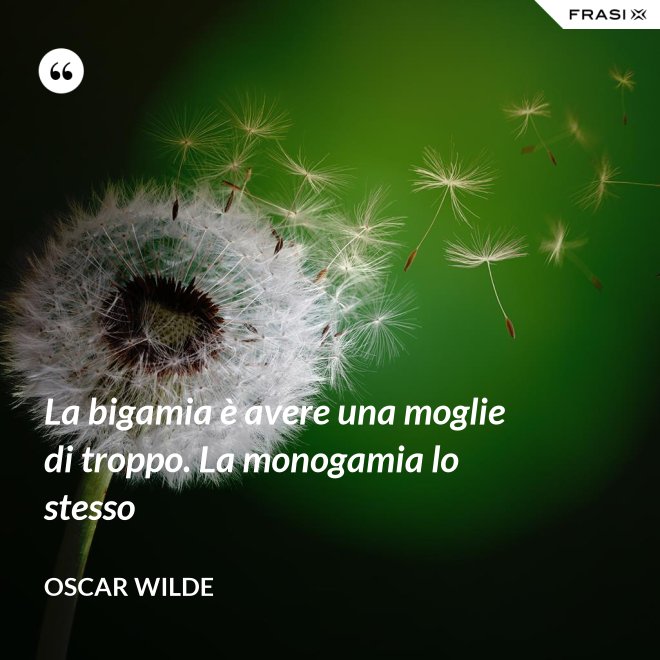 La bigamia è avere una moglie di troppo. La monogamia lo stesso - Oscar Wilde