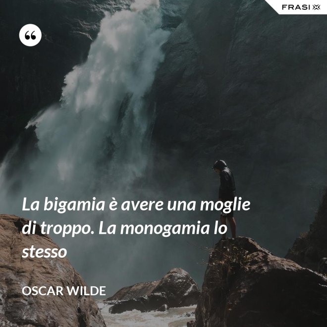 La bigamia è avere una moglie di troppo. La monogamia lo stesso - Oscar Wilde