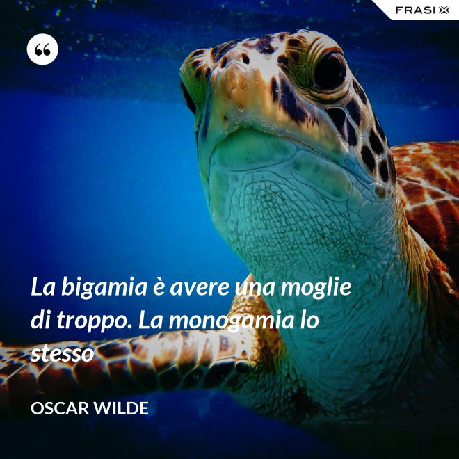 La bigamia è avere una moglie di troppo. La monogamia lo stesso - Oscar Wilde