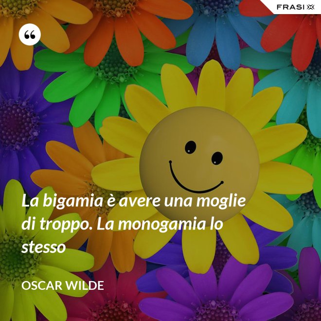 La bigamia è avere una moglie di troppo. La monogamia lo stesso - Oscar Wilde