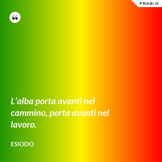 L’alba porta avanti nel cammino, porta avanti nel lavoro. - Esiodo