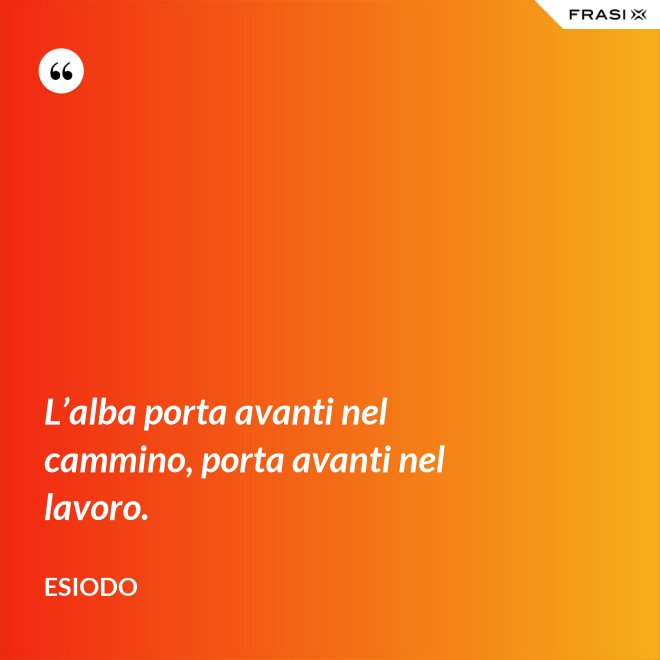 L’alba porta avanti nel cammino, porta avanti nel lavoro. - Esiodo