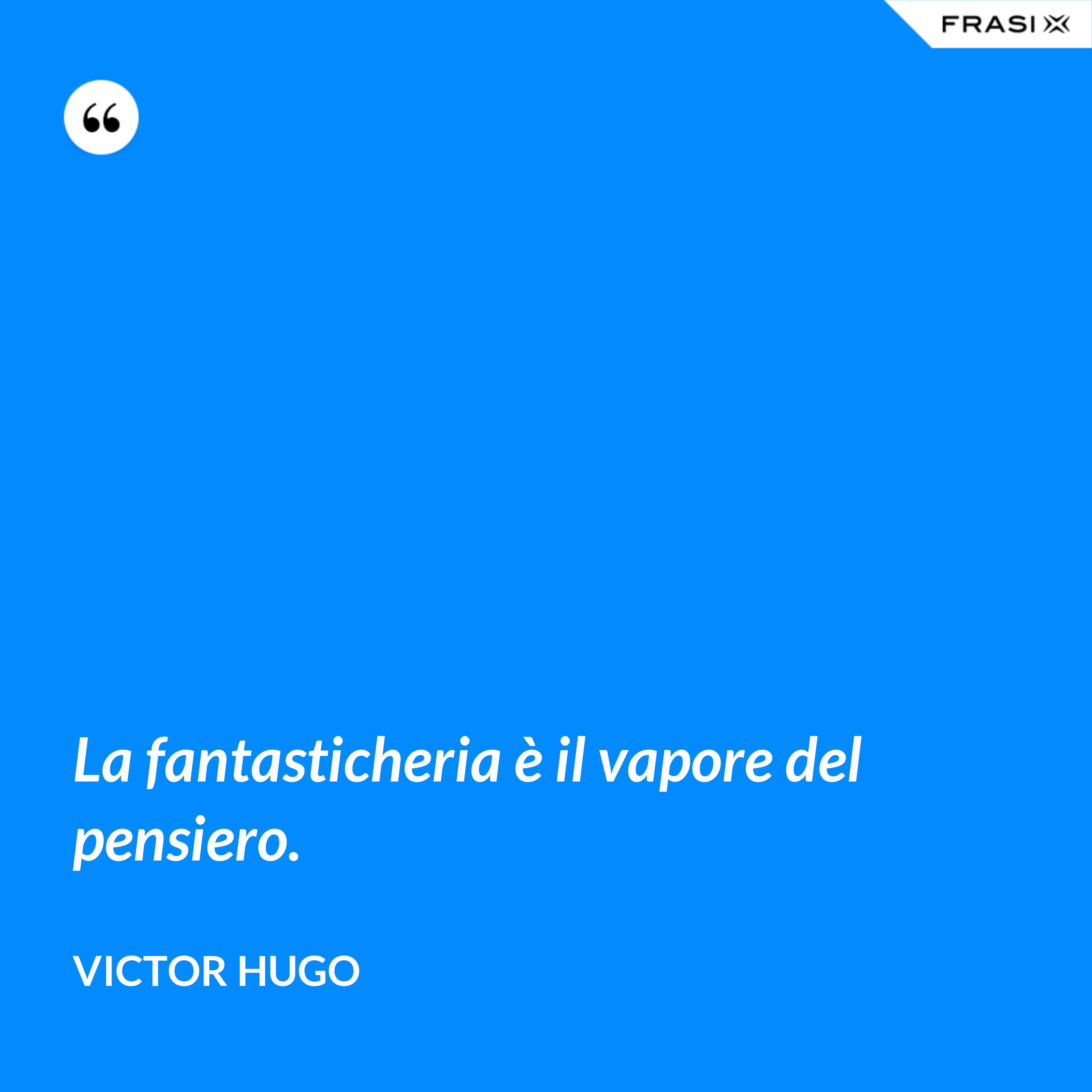 La fantasticheria è il vapore del pensiero. - Victor Hugo