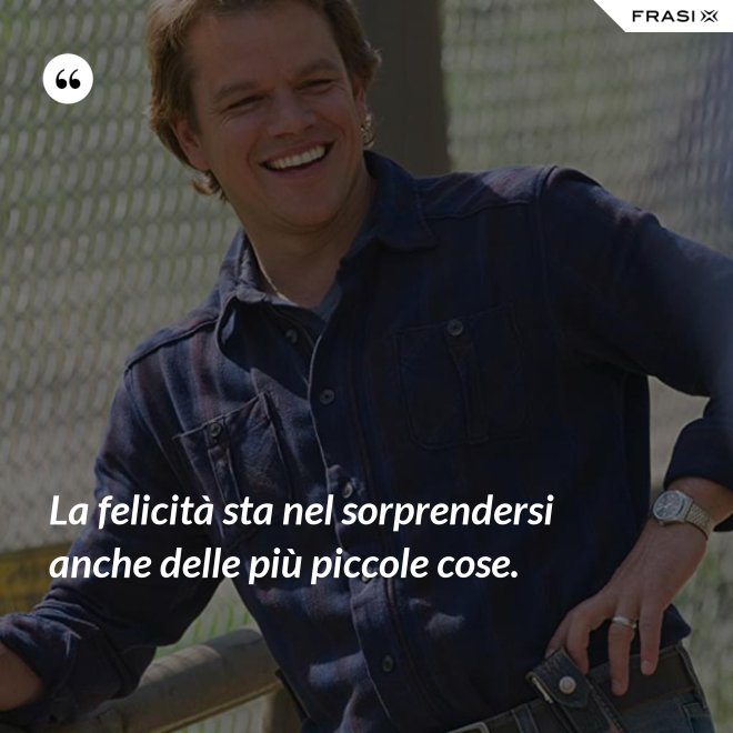 La felicità sta nel sorprendersi anche delle più piccole cose. - Anonimo