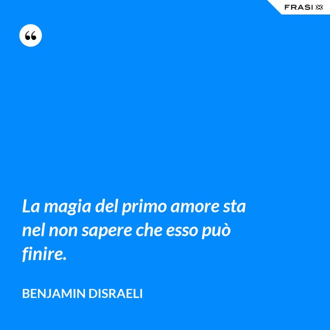 La magia del primo amore sta nel non sapere che esso può finire. - Benjamin Disraeli