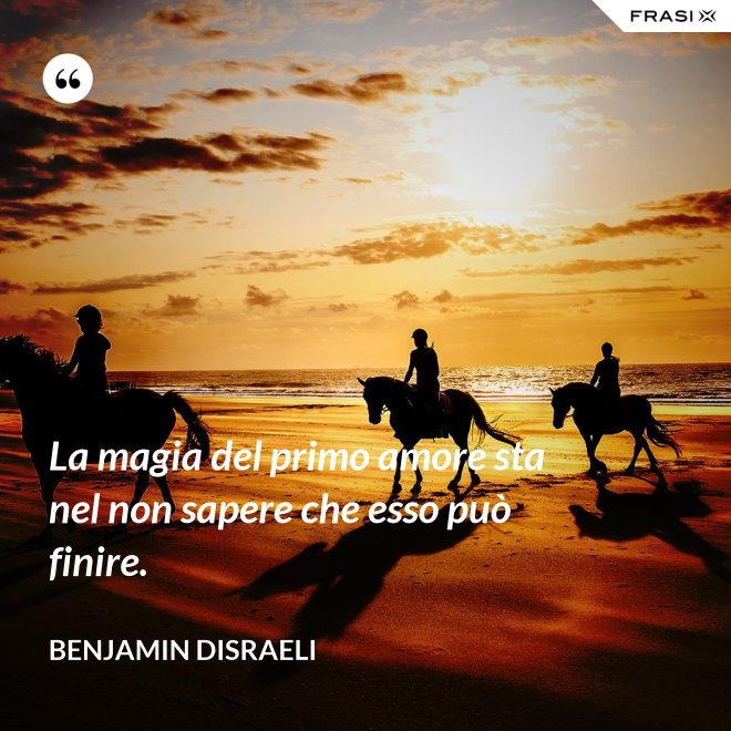 La magia del primo amore sta nel non sapere che esso può finire. - Benjamin Disraeli