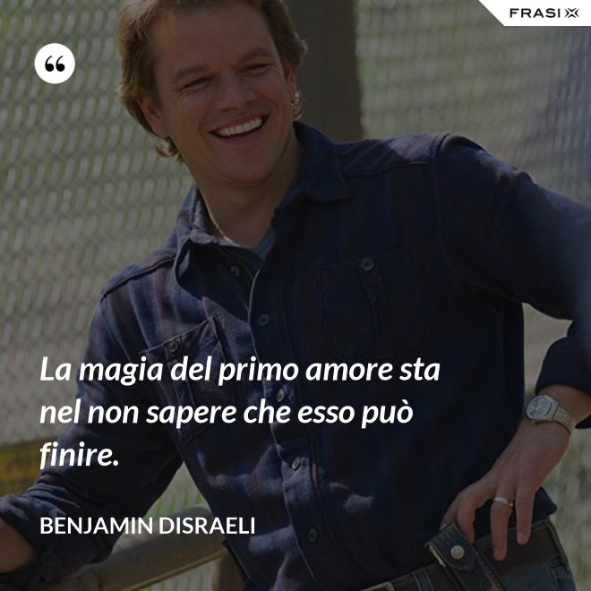 La magia del primo amore sta nel non sapere che esso può finire. - Benjamin Disraeli