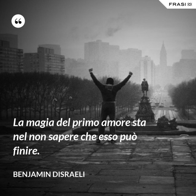 La magia del primo amore sta nel non sapere che esso può finire. - Benjamin Disraeli
