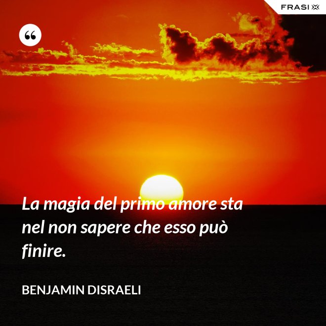 La magia del primo amore sta nel non sapere che esso può finire. - Benjamin Disraeli