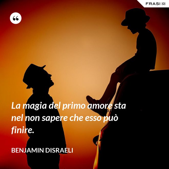 La magia del primo amore sta nel non sapere che esso può finire. - Benjamin Disraeli