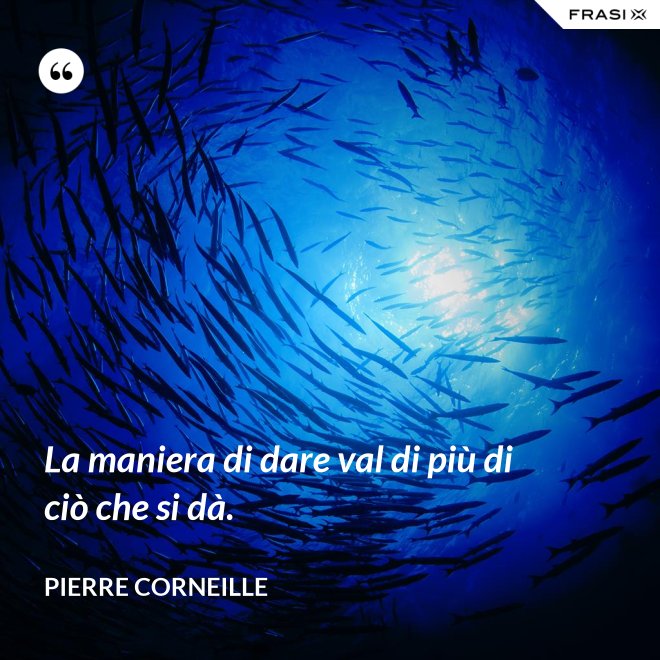 La maniera di dare val di più di ciò che si dà. - Pierre Corneille