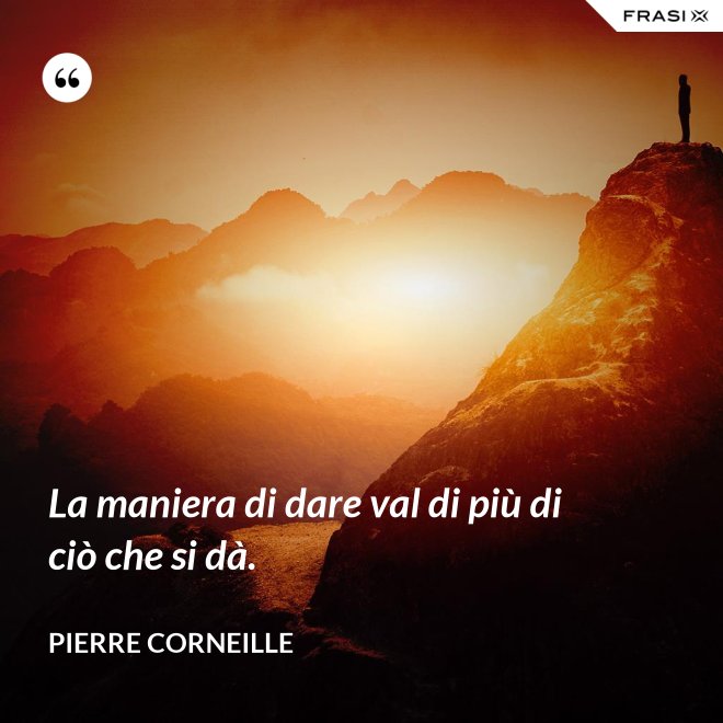 La maniera di dare val di più di ciò che si dà. - Pierre Corneille
