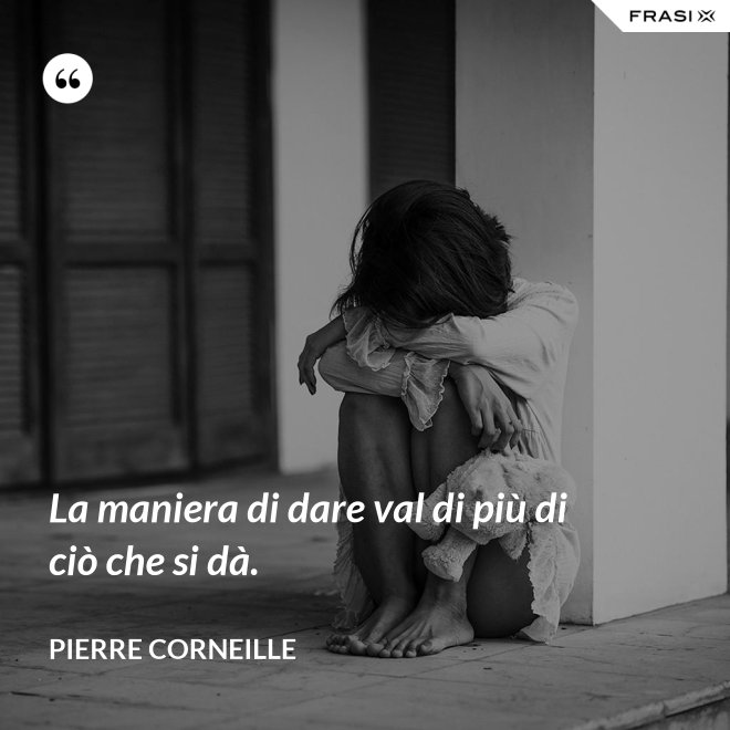 La maniera di dare val di più di ciò che si dà. - Pierre Corneille
