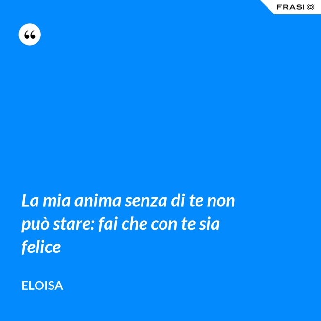 La mia anima senza di te non può stare: fai che con te sia felice - Eloisa