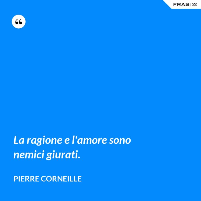 La ragione e l'amore sono nemici giurati. - Pierre Corneille
