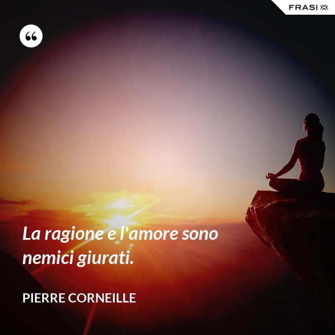 La ragione e l'amore sono nemici giurati. - Pierre Corneille