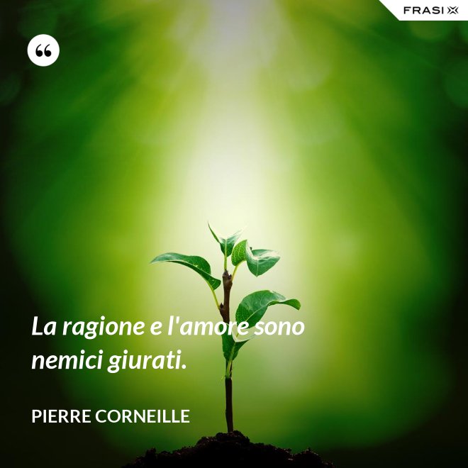 La ragione e l'amore sono nemici giurati. - Pierre Corneille
