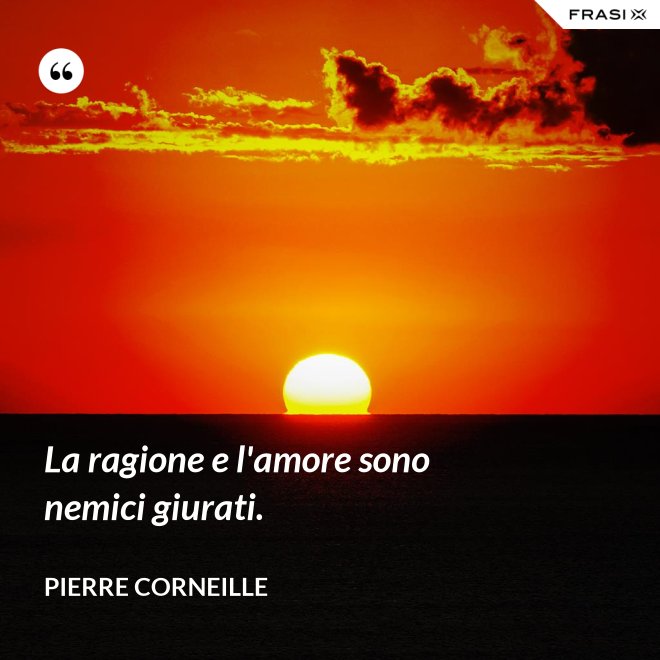 La ragione e l'amore sono nemici giurati. - Pierre Corneille