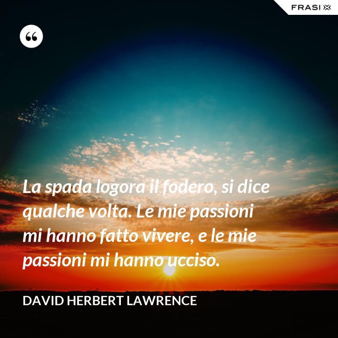 La spada logora il fodero, si dice qualche volta. Le mie passioni mi hanno fatto vivere, e le mie passioni mi hanno ucciso. - David Herbert Lawrence