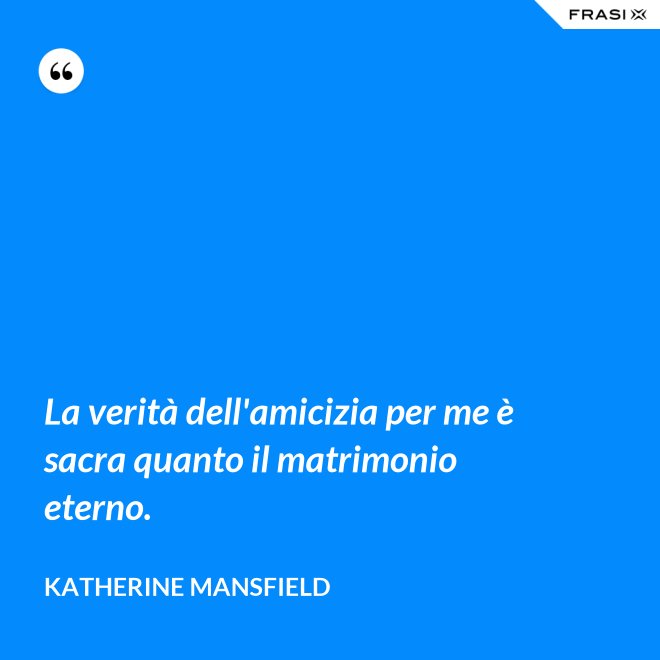 La verità dell'amicizia per me è sacra quanto il matrimonio eterno. - Katherine Mansfield